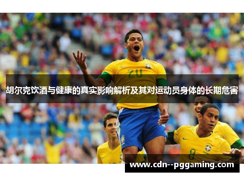 胡尔克饮酒与健康的真实影响解析及其对运动员身体的长期危害